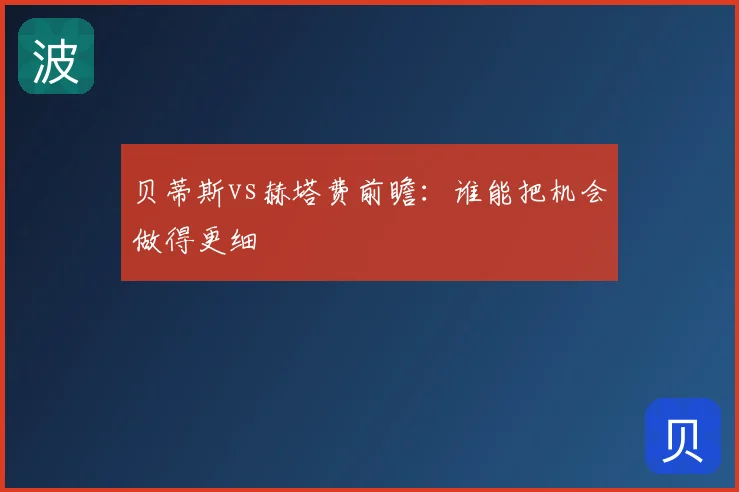 贝蒂斯vs赫塔费前瞻:谁能把机会做得更细