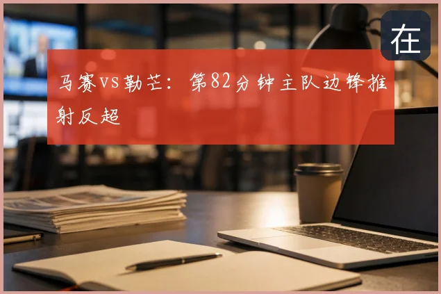 马赛vs勒芒：第82分钟主队边锋推射反超