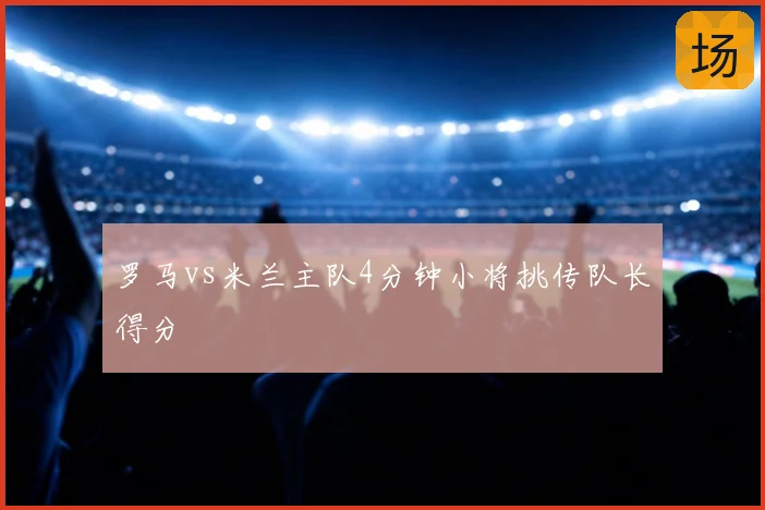 罗马vs米兰主队4分钟小将挑传队长得分